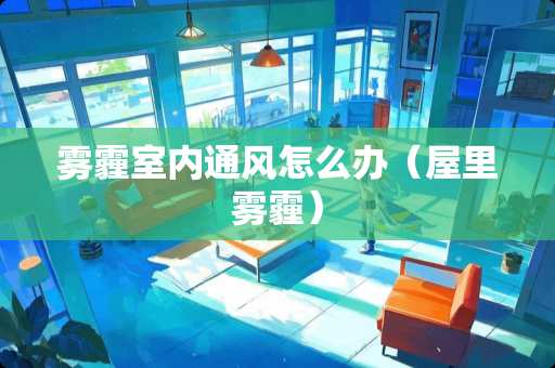 雾霾室内通风怎么办（屋里雾霾）