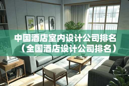 中国酒店室内设计公司排名（全国酒店设计公司排名）