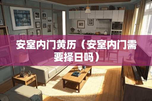 安室内门黄历（安室内门需要择日吗）