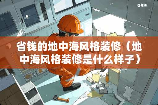 省钱的地中海风格装修（地中海风格装修是什么样子）