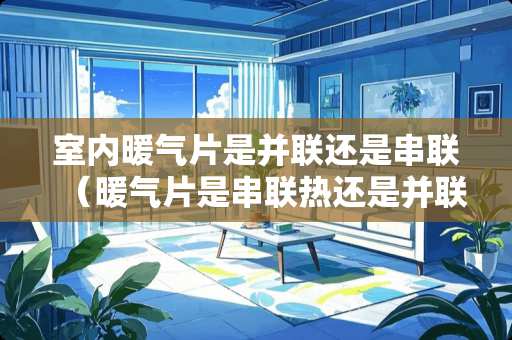 室内暖气片是并联还是串联（暖气片是串联热还是并联热）