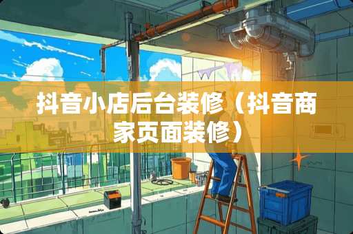 抖音小店后台装修（抖音商家页面装修）