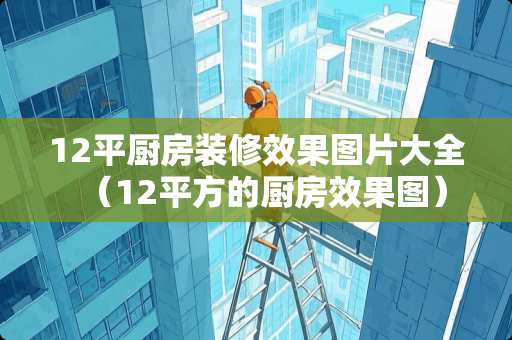 12平厨房装修效果图片大全（12平方的厨房效果图）
