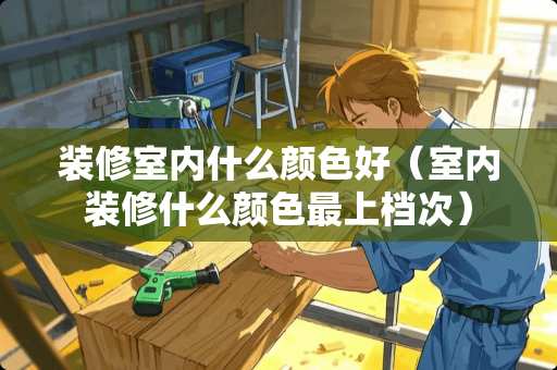 装修室内什么颜色好（室内装修什么颜色最上档次）