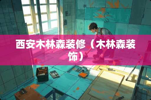 西安木林森装修（木林森装饰）