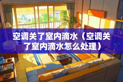 空调关了室内滴水（空调关了室内滴水怎么处理）