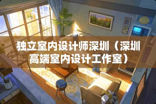 独立室内设计师深圳（深圳高端室内设计工作室）