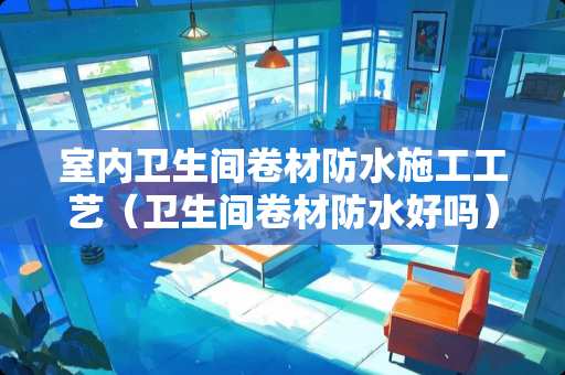 室内卫生间卷材防水施工工艺（卫生间卷材防水好吗）