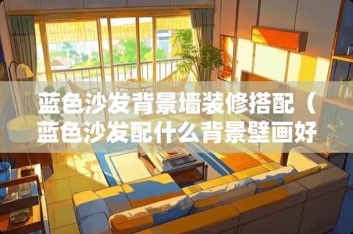 蓝色沙发背景墙装修搭配（蓝色沙发配什么背景壁画好）