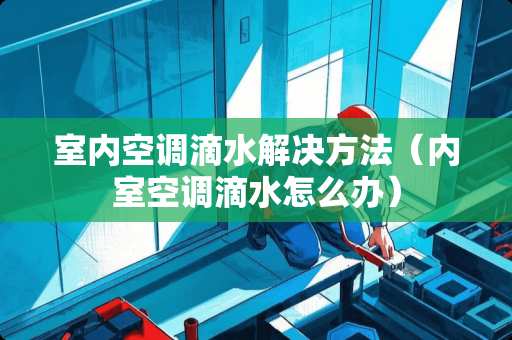室内空调滴水解决方法（内室空调滴水怎么办）