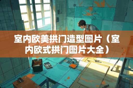 室内欧美拱门造型图片（室内欧式拱门图片大全）