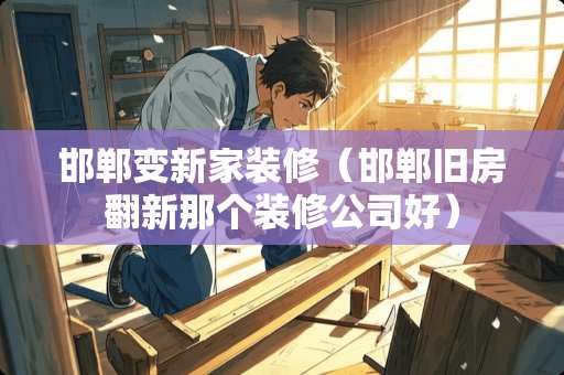 邯郸变新家装修（邯郸旧房翻新那个装修公司好）