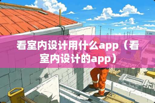 看室内设计用什么app（看室内设计的app）