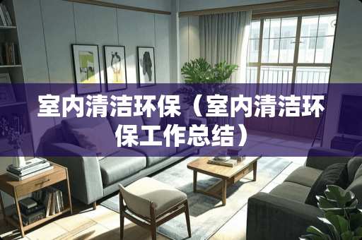 室内清洁环保（室内清洁环保工作总结）