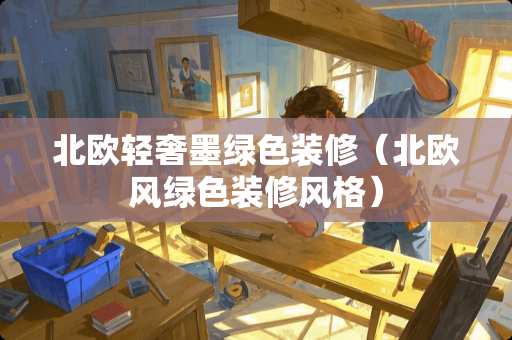 北欧轻奢墨绿色装修（北欧风绿色装修风格）