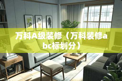 万科A级装修（万科装修abc标划分）