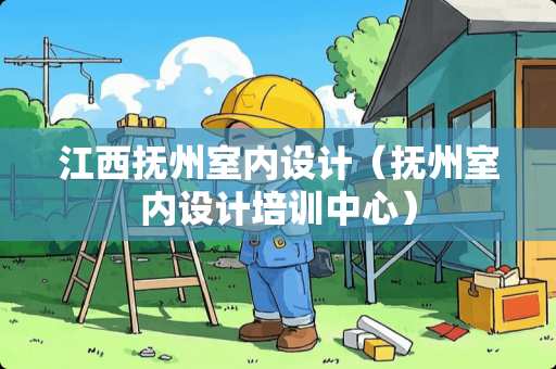 江西抚州室内设计（抚州室内设计培训中心）
