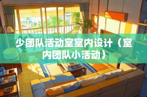 少团队活动室室内设计（室内团队小活动）