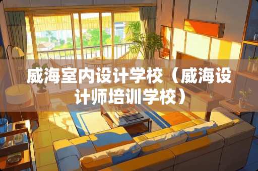 威海室内设计学校（威海设计师培训学校）