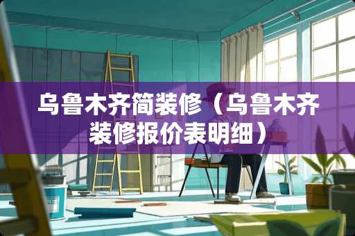 乌鲁木齐简装修（乌鲁木齐装修报价表明细）