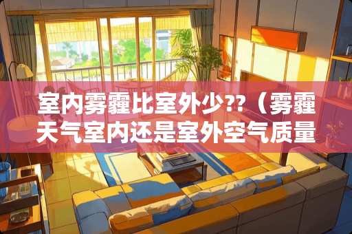 室内雾霾比室外少??（雾霾天气室内还是室外空气质量差）