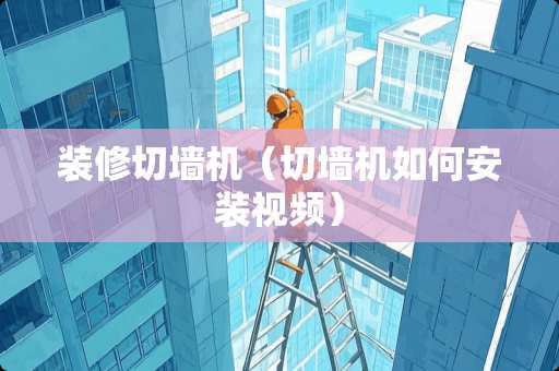 装修切墙机（切墙机如何安装视频）