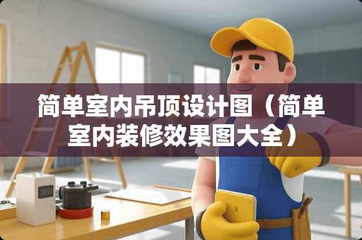 简单室内吊顶设计图（简单室内装修效果图大全）