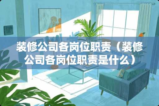 装修公司各岗位职责（装修公司各岗位职责是什么）