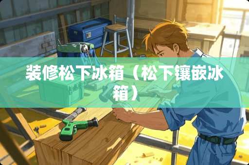 装修松下冰箱（松下镶嵌冰箱）