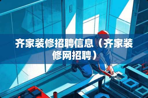 齐家装修招聘信息（齐家装修网招聘）