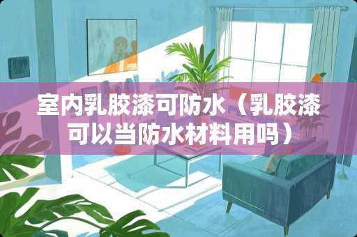 室内乳胶漆可防水（乳胶漆可以当防水材料用吗）