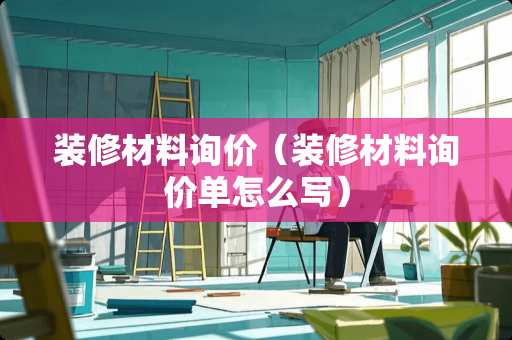 装修材料询价（装修材料询价单怎么写）