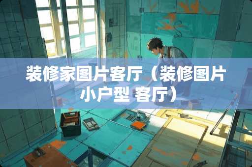 装修家图片客厅（装修图片 小户型 客厅）