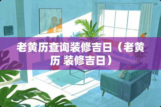 老黄历查询装修吉日（老黄历 装修吉日）