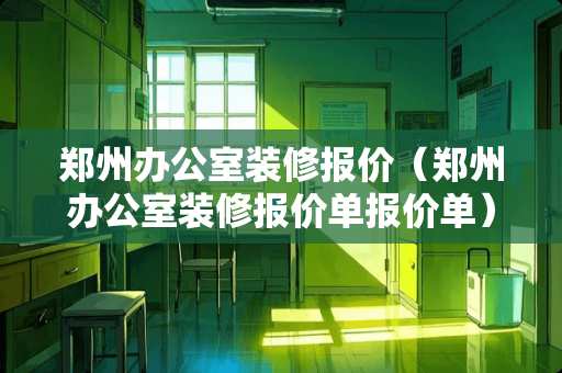 郑州办公室装修报价（郑州办公室装修报价单报价单）