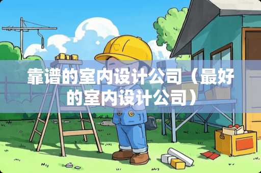 靠谱的室内设计公司（最好的室内设计公司）