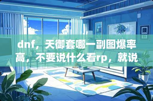 dnf，天御套哪一副图爆率高，不要说什么看rp，就说哪图爆的高？
