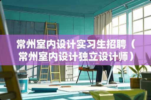 常州室内设计实习生招聘（常州室内设计独立设计师）