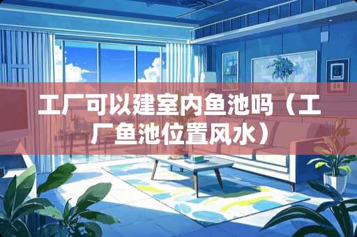 工厂可以建室内鱼池吗（工厂鱼池位置风水）