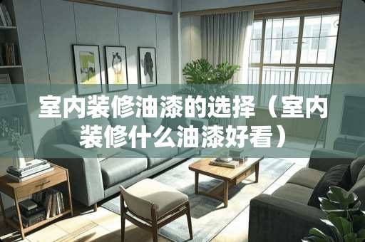 室内装修油漆的选择（室内装修什么油漆好看）