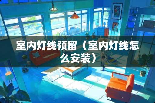 室内灯线预留（室内灯线怎么安装）
