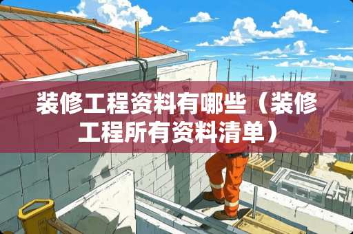 装修工程资料有哪些（装修工程所有资料清单）