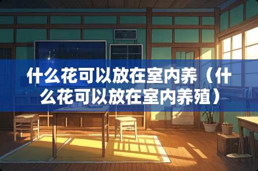 什么花可以放在室内养（什么花可以放在室内养殖）
