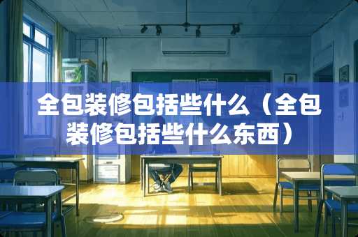 全包装修包括些什么（全包装修包括些什么东西）