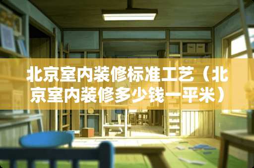 北京室内装修标准工艺（北京室内装修多少钱一平米）