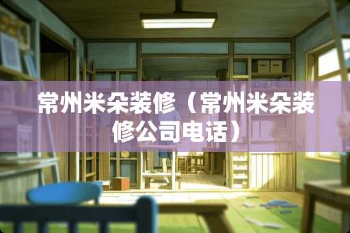 常州米朵装修（常州米朵装修公司电话）