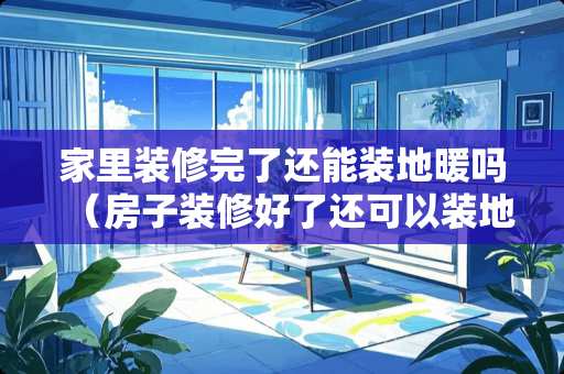 家里装修完了还能装地暖吗（房子装修好了还可以装地暖吗?）