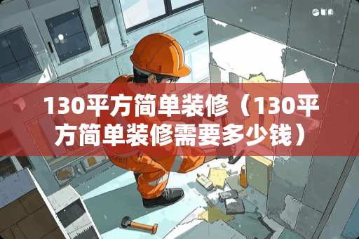 130平方简单装修（130平方简单装修需要多少钱）