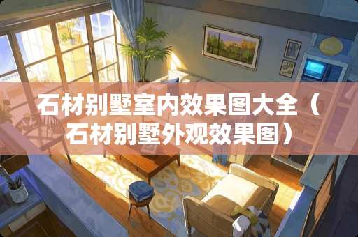 石材别墅室内效果图大全(石材别墅外观效果图) 石材别墅室内效果图大全(石材别墅外观效果图)