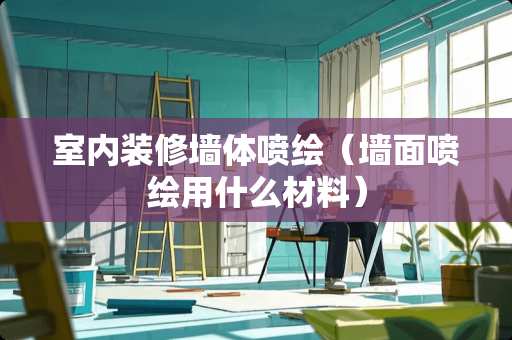 室内装修墙体喷绘（墙面喷绘用什么材料）